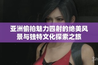 亚洲偷拍魅力四射的绝美风景与独特文化探索之旅