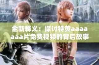 全新释义：探讨特黄aaaaaaa片免费视频的背后故事与文化影响