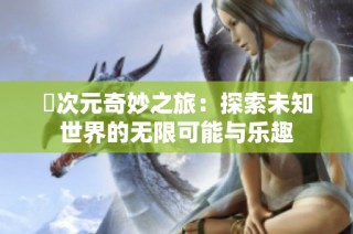囧次元奇妙之旅：探索未知世界的无限可能与乐趣