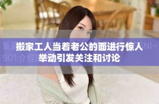 搬家工人当着老公的面进行惊人举动引发关注和讨论