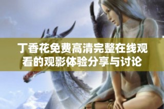 丁香花免费高清完整在线观看的观影体验分享与讨论