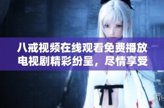 八戒视频在线观看免费播放电视剧精彩纷呈，尽情享受视频盛宴