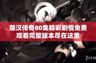 楚汉传奇80集精彩剧情免费观看完整版本尽在这里