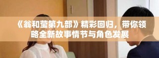 《翁和莹第九部》精彩回归，带你领略全新故事情节与角色发展