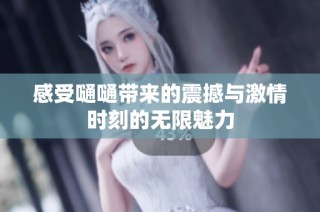 感受嗵嗵带来的震撼与激情时刻的无限魅力