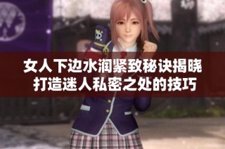 女人下边水润紧致秘诀揭晓 打造迷人私密之处的技巧与方法