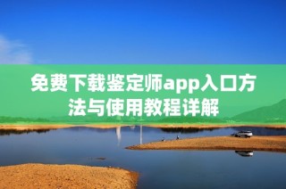 免费下载鉴定师app入口方法与使用教程详解