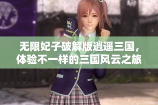 无限妃子破解版逍遥三国，体验不一样的三国风云之旅