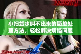 小扫货水叫不出来的简单处理方法，轻松解决烦恼问题
