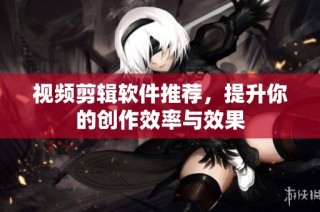 视频剪辑软件推荐，提升你的创作效率与效果