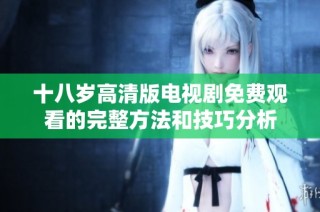 十八岁高清版电视剧免费观看的完整方法和技巧分析