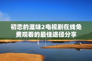 初恋的滋味2电视剧在线免费观看的最佳途径分享