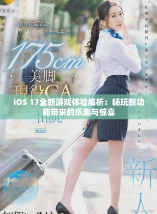 iOS 17全新游戏体验解析：畅玩新功能带来的乐趣与惊喜