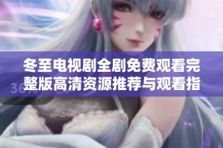 冬至电视剧全剧免费观看完整版高清资源推荐与观看指南