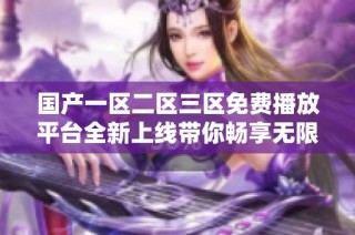 国产一区二区三区免费播放平台全新上线带你畅享无限精彩内容
