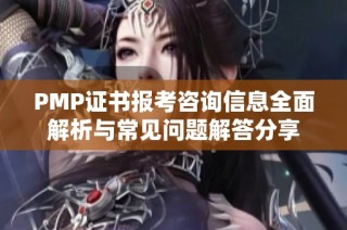 PMP证书报考咨询信息全面解析与常见问题解答分享