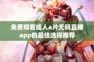 免费观看成人a片无码直播app的最佳选择推荐