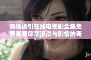 深情诱引在线电视剧全集免费观看尽享浪漫与剧情的奇妙体验