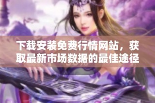 下载安装免费行情网站，获取最新市场数据的最佳途径
