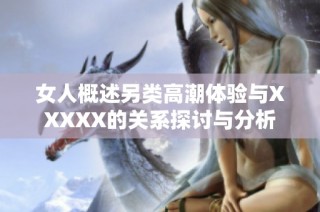 女人概述另类高潮体验与XXXXX的关系探讨与分析