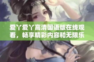爱丫爱丫高清国语版在线观看，畅享精彩内容和无限乐趣