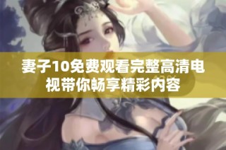 妻子10免费观看完整高清电视带你畅享精彩内容