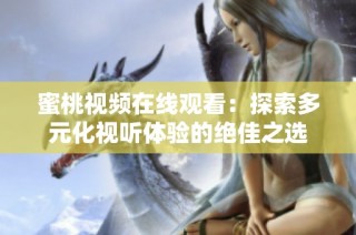 蜜桃视频在线观看：探索多元化视听体验的绝佳之选