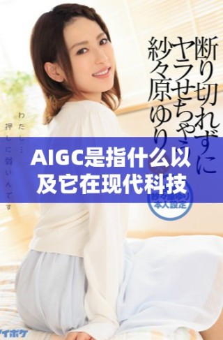 AIGC是指什么以及它在现代科技中的意义分析