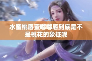 水蜜桃唇蜜嘟嘟唇到底是不是桃花的象征呢