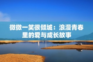 微微一笑很倾城：浪漫青春里的爱与成长故事
