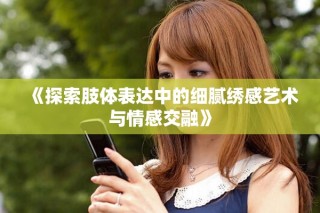 《探索肢体表达中的细腻绣感艺术与情感交融》