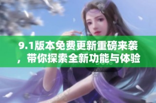 9.1版本免费更新重磅来袭，带你探索全新功能与体验