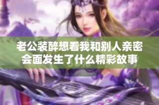 老公装醉想看我和别人亲密会面发生了什么精彩故事