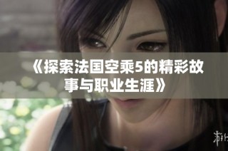 《探索法国空乘5的精彩故事与职业生涯》