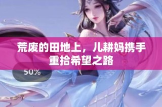 荒废的田地上，儿耕妈携手重拾希望之路