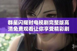 群星闪耀时电视剧完整版高清免费观看让你享受精彩剧情体验