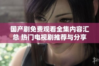 国产剧免费观看全集内容汇总 热门电视剧推荐与分享