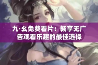 九·幺免费看片：畅享无广告观看乐趣的最佳选择