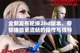 全新发布轮换2hd版本，带你体验更流畅的操作与独特功能