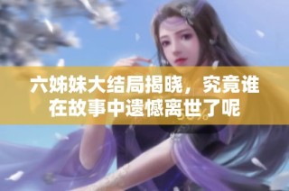 六姊妹大结局揭晓，究竟谁在故事中遗憾离世了呢