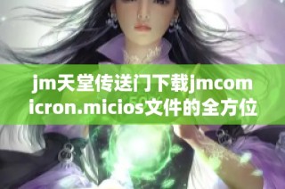 jm天堂传送门下载jmcomicron.micios文件的全方位指南与注意事项