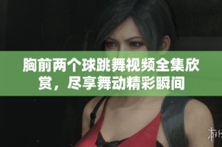 胸前两个球跳舞视频全集欣赏，尽享舞动精彩瞬间