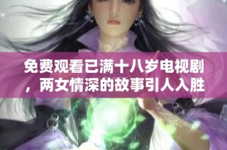 免费观看已满十八岁电视剧，两女情深的故事引人入胜