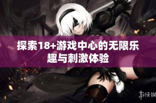 探索18+游戏中心的无限乐趣与刺激体验