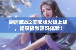 厨房激战2美配版火热上线，畅享极致烹饪体验！