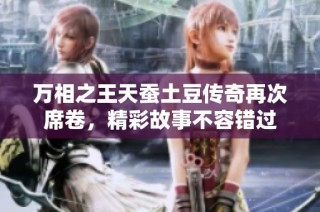 万相之王天蚕土豆传奇再次席卷，精彩故事不容错过