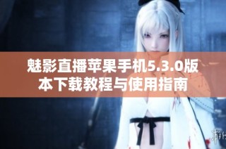 魅影直播苹果手机5.3.0版本下载教程与使用指南