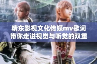 精东影视文化传媒mv歌词带你走进视觉与听觉的双重盛宴
