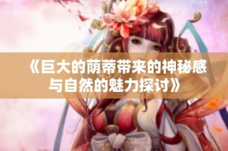 《巨大的荫蒂带来的神秘感与自然的魅力探讨》