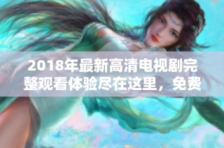 2018年最新高清电视剧完整观看体验尽在这里，免费在线观看官方推荐
